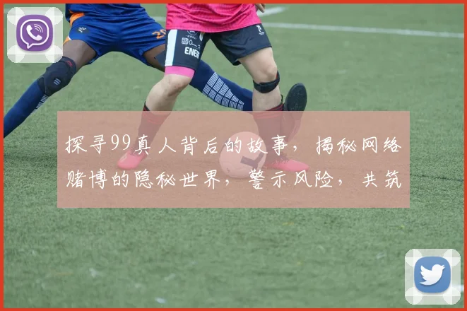 探寻99真人背后的故事，揭秘网络赌博的隐秘世界，警示风险，共筑安全防线
