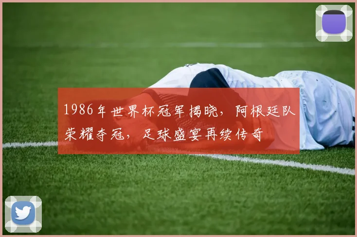 1986年世界杯冠军揭晓，阿根廷队荣耀夺冠，足球盛宴再续传奇