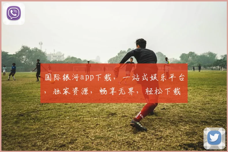 国际银河app下载，一站式娱乐平台，独家资源，畅享无界，轻松下载，体验非凡
