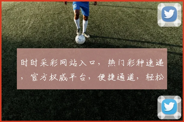 时时采彩网站入口，热门彩种速递，官方权威平台，便捷通道，轻松中奖