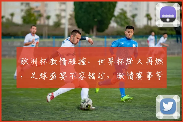 欧洲杯激情碰撞，世界杯烽火再燃，足球盛宴不容错过，激情赛事等你来观。