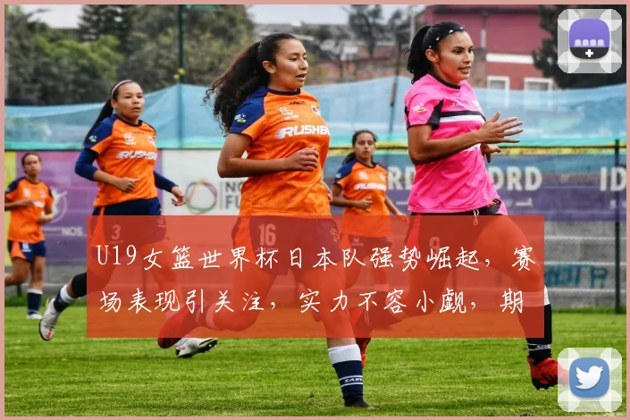 U19女篮世界杯日本队强势崛起，赛场表现引关注，实力不容小觑，期待精彩对决