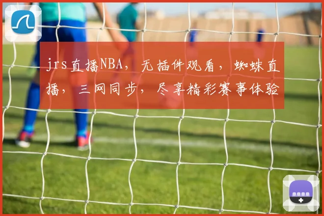 jrs直播NBA，无插件观看，蜘蛛直播，三网同步，尽享精彩赛事体验，锁定激情对决时刻
