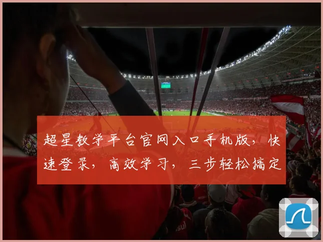 超星教学平台官网入口手机版，快速登录，高效学习，三步轻松搞定，便捷学习体验，必备神器
