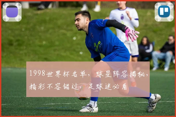 1998世界杯名单，球星阵容揭秘，精彩不容错过，足球迷必看