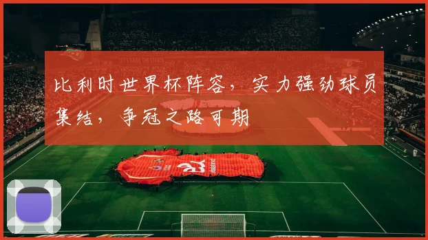 比利时世界杯阵容，实力强劲球员集结，争冠之路可期