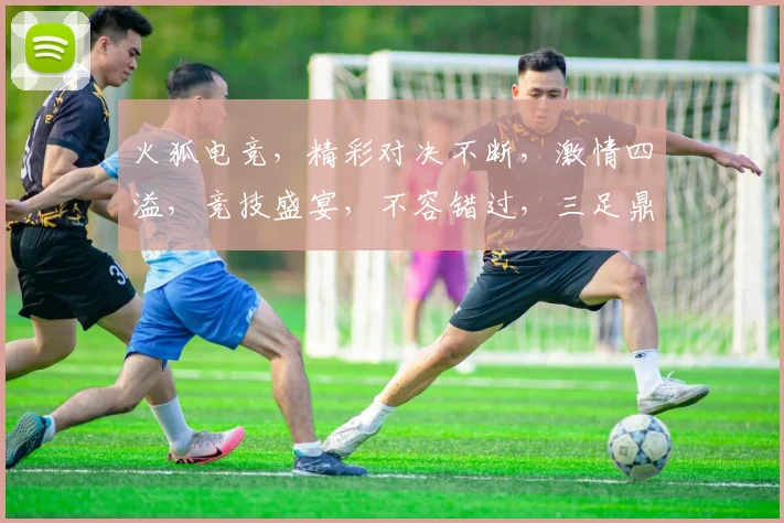 火狐电竞，精彩对决不断，激情四溢，竞技盛宴，不容错过，三足鼎立，谁主沉浮