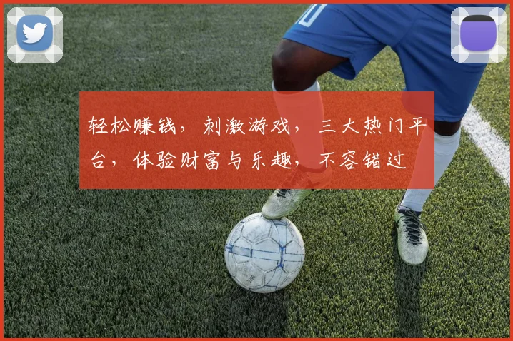 轻松赚钱，刺激游戏，三大热门平台，体验财富与乐趣，不容错过