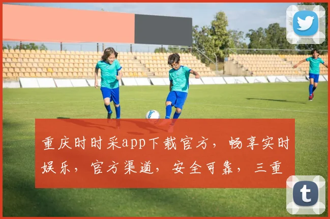 重庆时时采app下载官方，畅享实时娱乐，官方渠道，安全可靠，三重保障，速来体验
