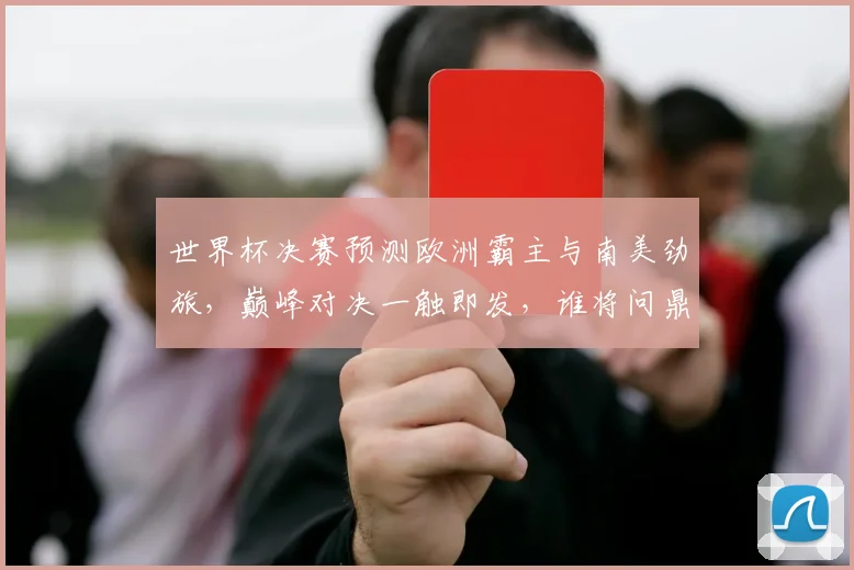 世界杯决赛预测欧洲霸主与南美劲旅，巅峰对决一触即发，谁将问鼎