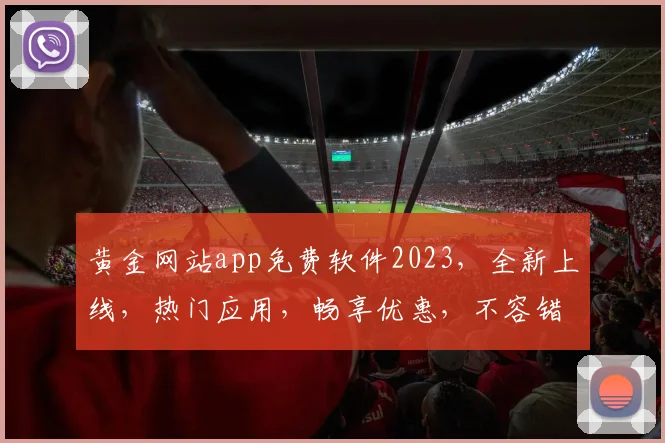 黄金网站app免费软件2023，全新上线，热门应用，畅享优惠，不容错过，三重福利，等你来拿
