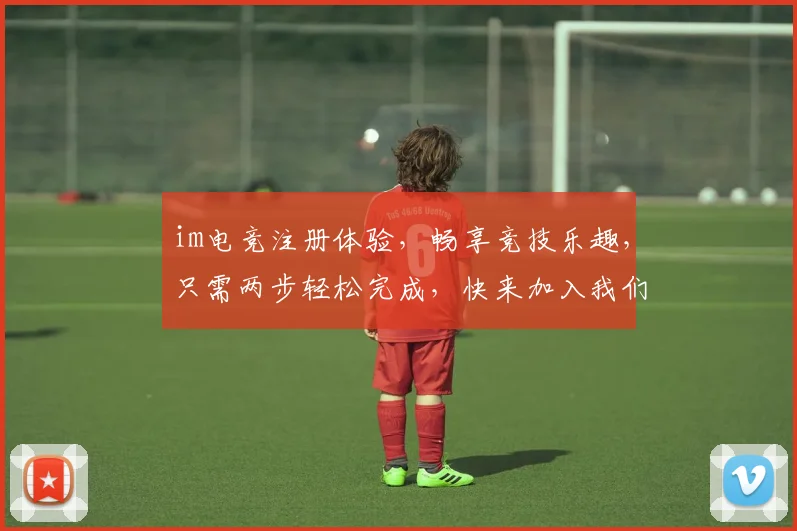 im电竞注册体验，畅享竞技乐趣，只需两步轻松完成，快来加入我们吧