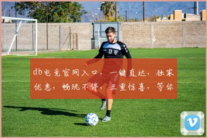 db电竞官网入口，一键直达，独家优惠，畅玩不停，三重惊喜，等你来体验