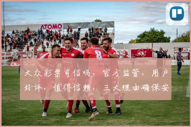 大众彩票可信吗，官方监管，用户好评，值得信赖，三大理由确保安全可靠。