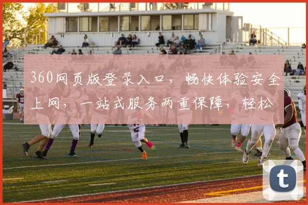 360网页版登录入口，畅快体验安全上网，一站式服务两重保障，轻松登录快人一步