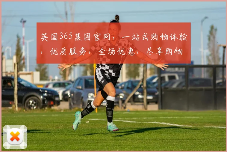 英国365集团官网，一站式购物体验，优质服务，全场优惠，尽享购物乐趣，惊喜不断，不容错过