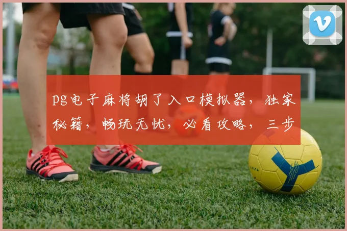 pg电子麻将胡了入口模拟器，独家秘籍，畅玩无忧，必看攻略，三步轻松上手