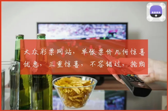 大众彩票网站，单张票价几何惊喜优惠，三重惊喜，不容错过，抢购从速