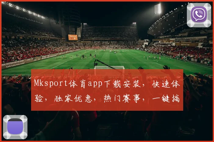 Mksport体育app下载安装，快速体验，独家优惠，热门赛事，一键搞定，三步完成
