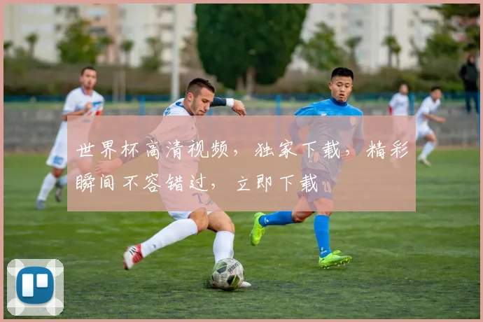 世界杯高清视频，独家下载，精彩瞬间不容错过，立即下载