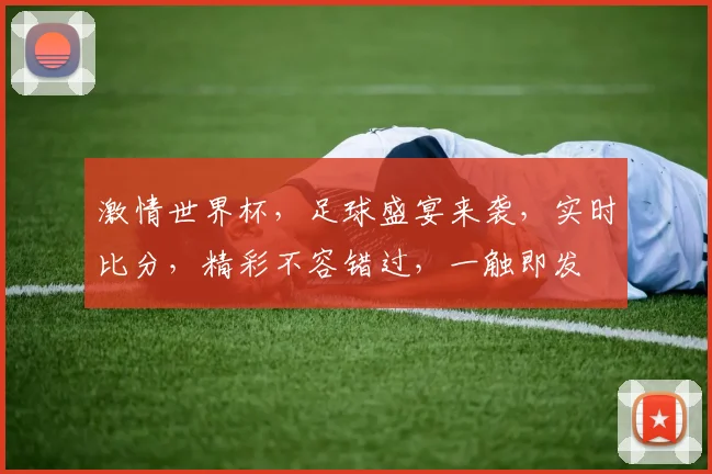 激情世界杯，足球盛宴来袭，实时比分，精彩不容错过，一触即发