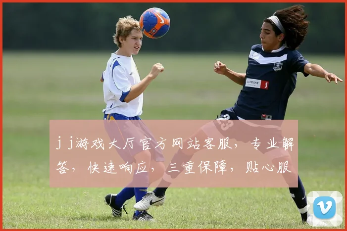 j j游戏大厅官方网站客服，专业解答，快速响应，三重保障，贴心服务，敬请咨询，体验非凡