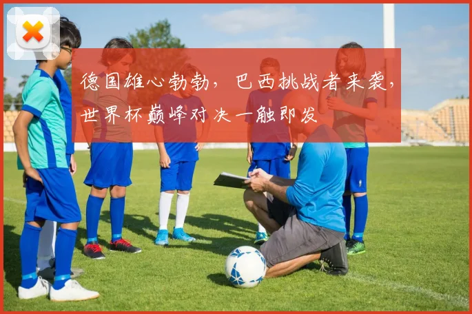 德国雄心勃勃，巴西挑战者来袭，世界杯巅峰对决一触即发
