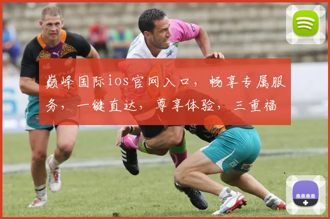 巅峰国际ios官网入口，畅享专属服务，一键直达，尊享体验，三重福利，不容错过，轻松登录